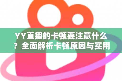 YY直播的卡顿要注意什么?全面解析卡顿原因与实用解决方案提升观看体验 YY直播的卡顿要注意什么?全面解析卡顿原因与实用解决方案提升观看体验