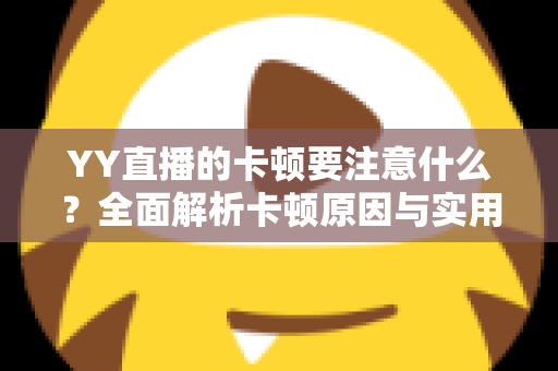 YY直播的卡顿要注意什么？全面解析卡顿原因与实用解决方案提升观看体验