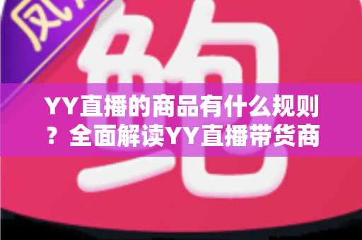 YY直播的商品有什么规则？全面解读YY直播带货商品规范与避坑指南