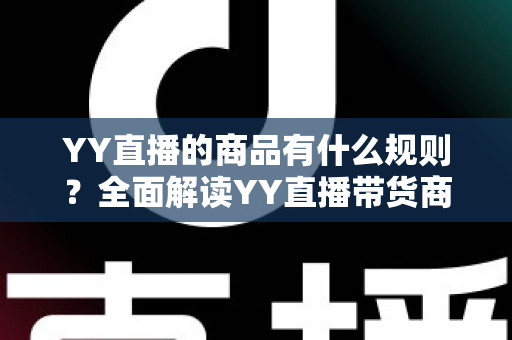 YY直播的商品有什么规则？全面解读YY直播带货商品规范与避坑指南
