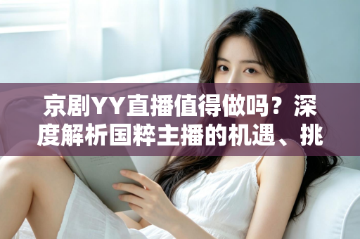 京剧YY直播值得做吗？深度解析国粹主播的机遇、挑战与变现前景
