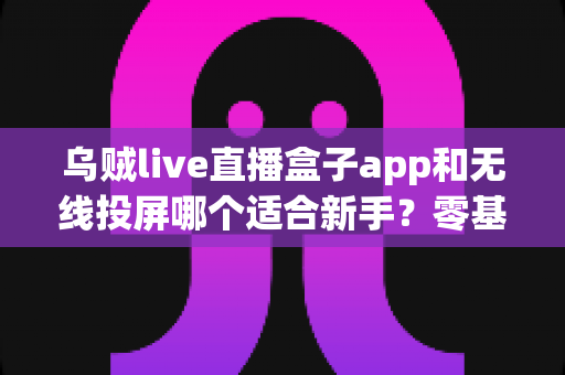 乌贼live直播盒子app和无线投屏哪个适合新手?零基础快速上手的直播与大屏工具选型全指南 乌贼live直播盒子app和无线投屏哪个适合新手?零基础快速上手的直播与大屏工具选型全指南