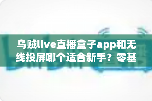 乌贼live直播盒子app和无线投屏哪个适合新手?零基础快速上手的直播与大屏工具选型全指南 乌贼live直播盒子app和无线投屏哪个适合新手?零基础快速上手的直播与大屏工具选型全指南