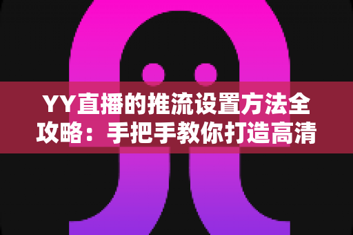 YY直播的推流设置方法全攻略：手把手教你打造高清流畅的直播画面