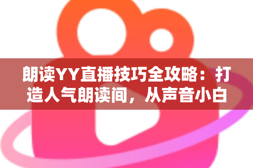 朗读YY直播技巧全攻略：打造人气朗读间，从声音小白到金牌主播的实战宝典