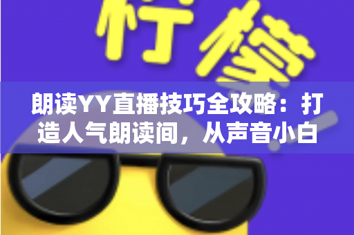 朗读YY直播技巧全攻略：打造人气朗读间，从声音小白到金牌主播的实战宝典