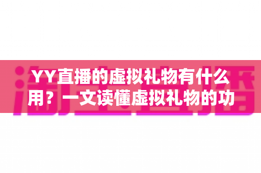 YY直播的虚拟礼物有什么用？一文读懂虚拟礼物的功能、价值与玩法