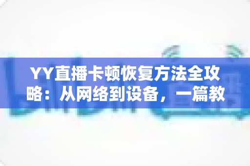 YY直播卡顿恢复方法全攻略：从网络到设备，一篇教你彻底告别直播卡顿的实用指南