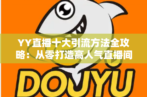 YY直播十大引流方法全攻略：从零打造高人气直播间的实战指南