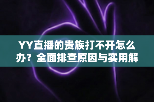 YY直播的贵族打不开怎么办？全面排查原因与实用解决方法，快速恢复贵族特权体验