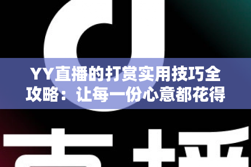 YY直播的打赏实用技巧全攻略:让每一份心意都花得值 YY直播的打赏实用技巧全攻略:让每一份心意都花得值