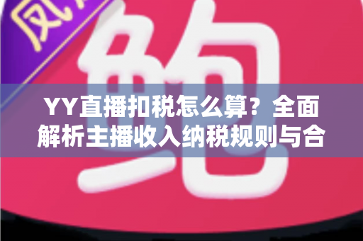 YY直播扣税怎么算？全面解析主播收入纳税规则与合规指南