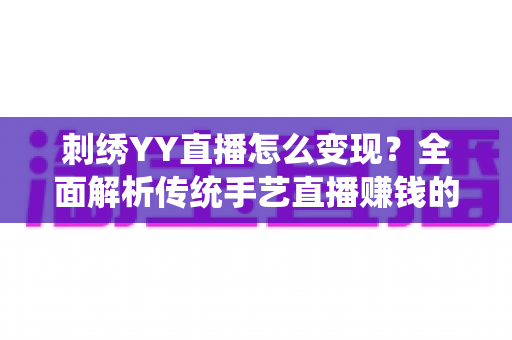 刺绣YY直播怎么变现？全面解析传统手艺直播赚钱的实用指南