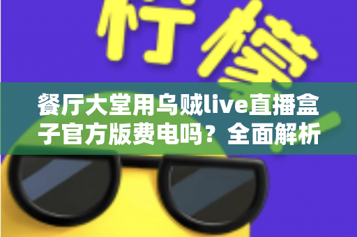 餐厅大堂用乌贼live直播盒子官方版费电吗?全面解析功耗真相与省电指南 餐厅大堂用乌贼live直播盒子官方版费电吗?全面解析功耗真相与省电指南