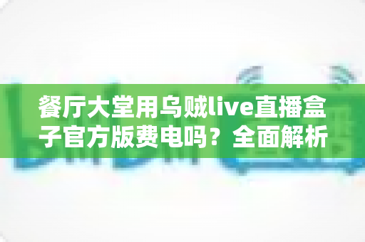 餐厅大堂用乌贼live直播盒子官方版费电吗？全面解析功耗真相与省电指南