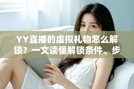 YY直播的虚拟礼物怎么解锁？一文读懂解锁条件、步骤与实用技巧