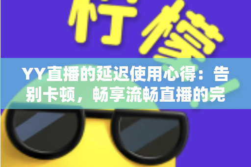 YY直播的延迟使用心得：告别卡顿，畅享流畅直播的完整优化指南
