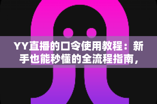 YY直播的口令使用教程：新手也能秒懂的全流程指南，轻松玩转口令红包与互动玩法