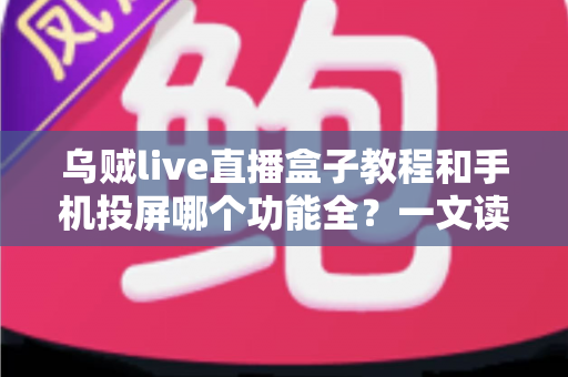 乌贼live直播盒子教程和手机投屏哪个功能全？一文读懂两大观影方案的功能差异与选择指南