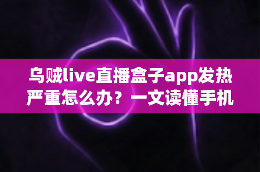 乌贼live直播盒子app发热严重怎么办？一文读懂手机发烫原因与高效降温实用技巧