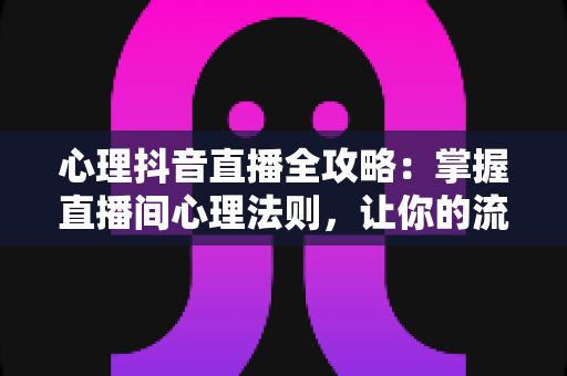 心理抖音直播全攻略:掌握直播间心理法则,让你的流量与人气双丰收 心理抖音直播全攻略:掌握直播间心理法则,让你的流量与人气双丰收