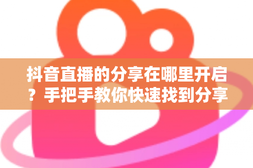 抖音直播的分享在哪里开启?手把手教你快速找到分享功能并提升直播间人气 抖音直播的分享在哪里开启?手把手教你快速找到分享功能并提升直播间人气