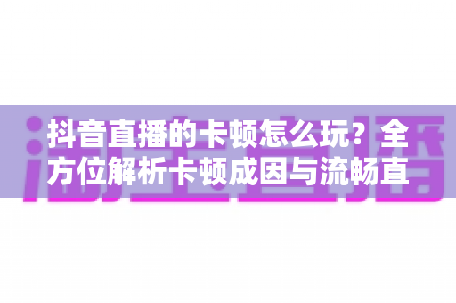 抖音直播的卡顿怎么玩?全方位解析卡顿成因与流畅直播实战指南 抖音直播的卡顿怎么玩?全方位解析卡顿成因与流畅直播实战指南