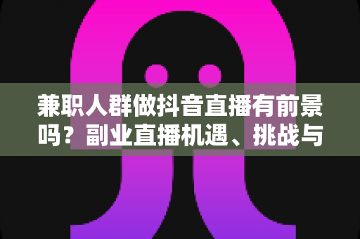 兼职人群做抖音直播有前景吗?副业直播机遇、挑战与实操指南全解析 兼职人群做抖音直播有前景吗?副业直播机遇、挑战与实操指南全解析