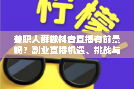 兼职人群做抖音直播有前景吗?副业直播机遇、挑战与实操指南全解析 兼职人群做抖音直播有前景吗?副业直播机遇、挑战与实操指南全解析