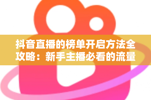 抖音直播的榜单开启方法全攻略:新手主播必看的流量增长实战指南 抖音直播的榜单开启方法全攻略:新手主播必看的流量增长实战指南