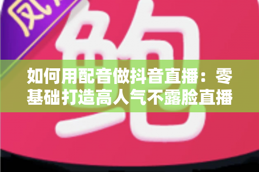 如何用配音做抖音直播:零基础打造高人气不露脸直播间的完整实战指南 如何用配音做抖音直播:零基础打造高人气不露脸直播间的完整实战指南