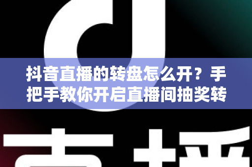 抖音直播的转盘怎么开？手把手教你开启直播间抽奖转盘，快速提升人气与互动的完整攻略