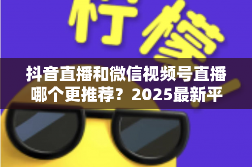 抖音直播和微信视频号直播哪个更推荐?2025最新平台深度对比与实战选择指南 抖音直播和微信视频号直播哪个更推荐?2025最新平台深度对比与实战选择指南