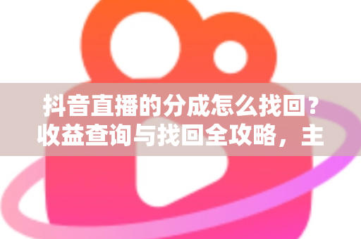 抖音直播的分成怎么找回？收益查询与找回全攻略，主播必看指南