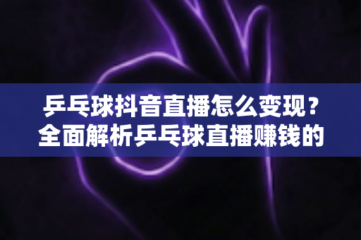 乒乓球抖音直播怎么变现？全面解析乒乓球直播赚钱的方法与实战攻略