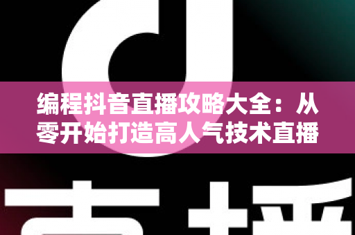 编程抖音直播攻略大全：从零开始打造高人气技术直播间的实战指南