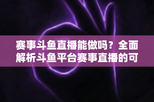 赛事斗鱼直播能做吗？全面解析斗鱼平台赛事直播的可行性、条件与实操指南