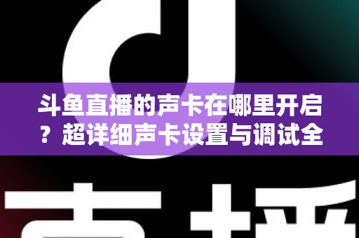 斗鱼直播的声卡在哪里开启？超详细声卡设置与调试全攻略，助你轻松打造专业直播音效