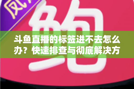 斗鱼直播的标签进不去怎么办?快速排查与彻底解决方案大全 斗鱼直播的标签进不去怎么办?快速排查与彻底解决方案大全