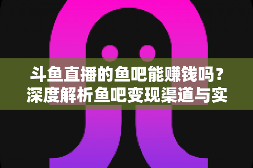斗鱼直播的鱼吧能赚钱吗?深度解析鱼吧变现渠道与实用赚钱攻略 斗鱼直播的鱼吧能赚钱吗?深度解析鱼吧变现渠道与实用赚钱攻略