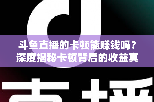 斗鱼直播的卡顿能赚钱吗?深度揭秘卡顿背后的收益真相与直播赚钱正确姿势 斗鱼直播的卡顿能赚钱吗?深度揭秘卡顿背后的收益真相与直播赚钱正确姿势