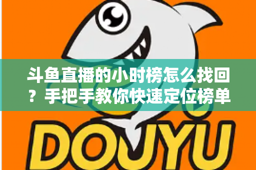 斗鱼直播的小时榜怎么找回？手把手教你快速定位榜单入口的完整实用攻略