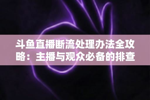 斗鱼直播断流处理办法全攻略：主播与观众必备的排查与恢复实用指南