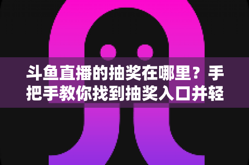 斗鱼直播的抽奖在哪里？手把手教你找到抽奖入口并轻松赢取福利的完整指南