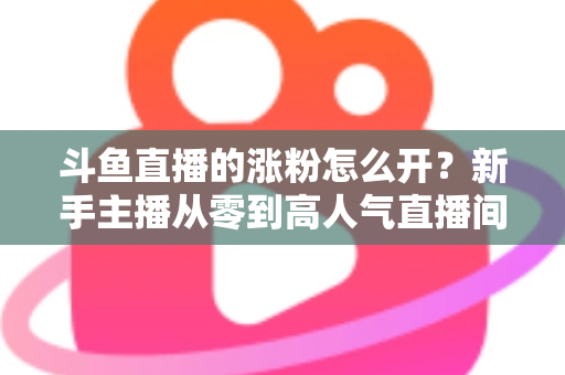 斗鱼直播的涨粉怎么开？新手主播从零到高人气直播间的实战涨粉全攻略