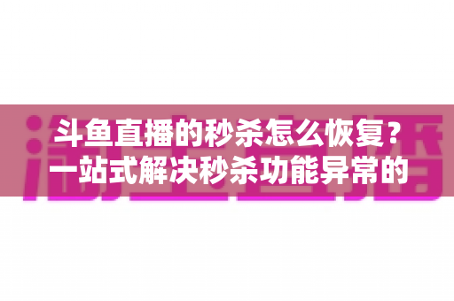 斗鱼直播的秒杀怎么恢复?一站式解决秒杀功能异常的完整攻略 斗鱼直播的秒杀怎么恢复?一站式解决秒杀功能异常的完整攻略