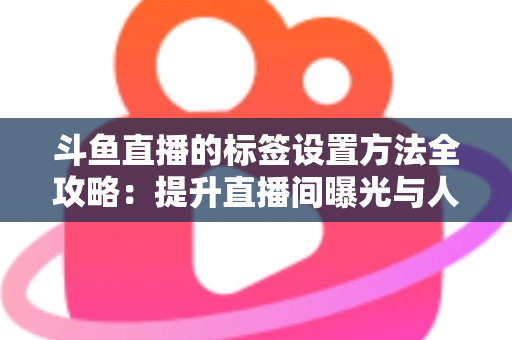 斗鱼直播的标签设置方法全攻略：提升直播间曝光与人气必备指南
