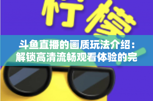 斗鱼直播的画质玩法介绍：解锁高清流畅观看体验的完整攻略