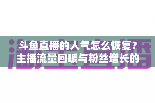 斗鱼直播的人气怎么恢复？主播流量回暖与粉丝增长的实战全攻略