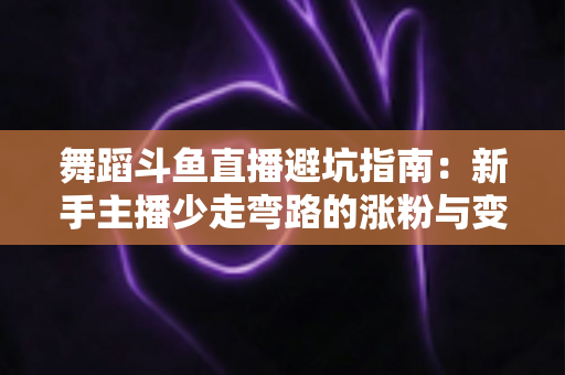 舞蹈斗鱼直播避坑指南:新手主播少走弯路的涨粉与变现全攻略 舞蹈斗鱼直播避坑指南:新手主播少走弯路的涨粉与变现全攻略